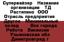 Супервайзер › Название организации ­ ТД Растяпино, ООО › Отрасль предприятия ­ Другое › Минимальный оклад ­ 1 - Все города Работа » Вакансии   . Ульяновская обл.,Димитровград г.